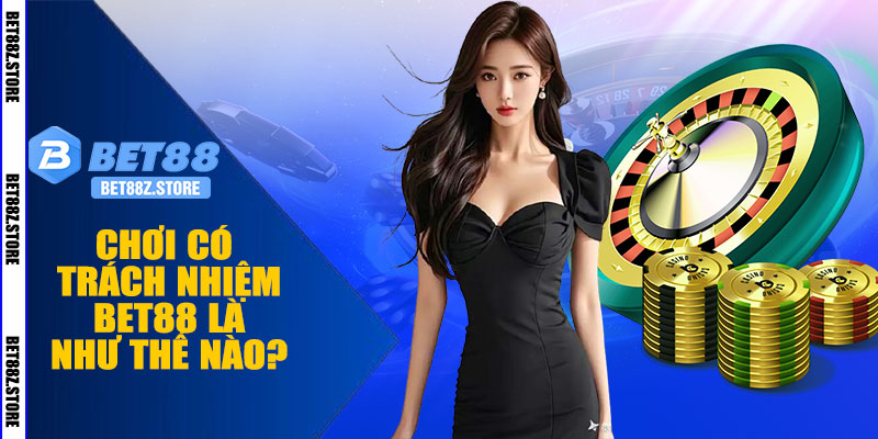 Chơi Có Trách Nhiệm BET88 Là Như Thế Nào?