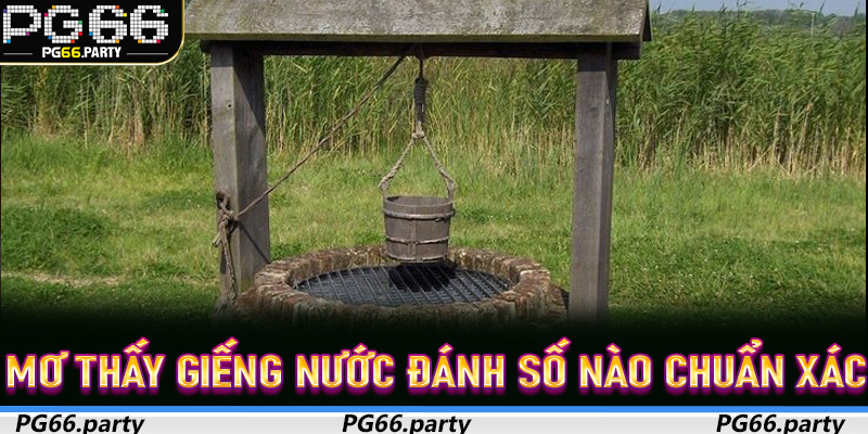 Mơ Thấy Giếng Nước đánh số nào chuẩn xác